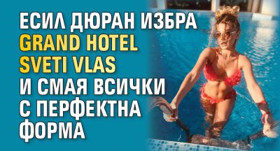 Есил Дюран избра Grand Hotel Sveti Vlas и смая всички с перфектна форма