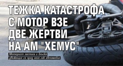 Тежка катастрофа с мотор взе две жертви на АМ "Хемус"