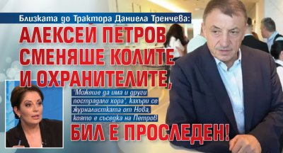 Близката до Трактора Даниела Тренчева: Алексей Петров сменяше колите и охранителите, бил е проследен!