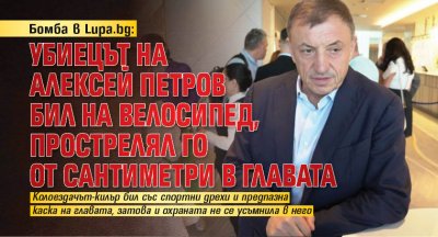Бомба в Lupa.bg: Убиецът на Алексей Петров бил на велосипед, прострелял го от сантиметри в главата
