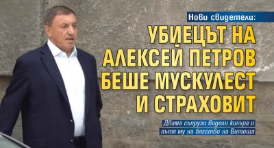 Нови свидетели: Убиецът на Алексей Петров беше страшен и мускулест