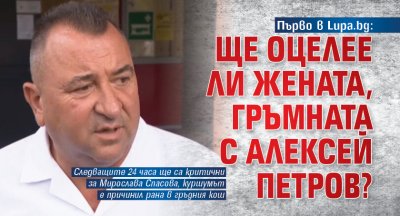 Първо в Lupa.bg: Ще оцелее ли жената, гръмната с Алексей Петров?