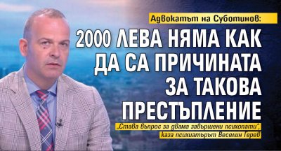 Адвокатът на Суботинов: 2000 лева няма как да са причината за такова престъпление