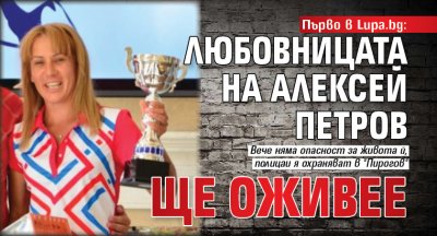 Първо в Lupa.bg: Любовницата на Алексей Петров ще оживее