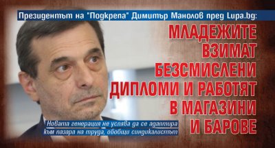 Президентът на "Подкрепа" Димитър Манолов пред Lupa.bg: Младежите взимат безсмислени дипломи и работят в магазини и барове 