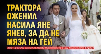 Трактора оженил насила Яне Янев, за да не мяза на гей