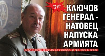 ТРУС: Ключов генерал - натовец напуска армията
