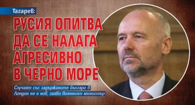 Тагарев: Русия опитва да се налага агресивно в Черно море