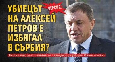 Версия: Убиецът на Алексей Петров е избягал в Сърбия?