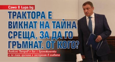 Само в Lupa.bg: Трактора е викнат на тайна среща, за да го гръмнат. От кого?