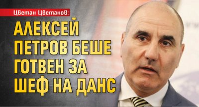 Цветан Цветанов: Алексей Петров беше готвен за шеф на ДАНС