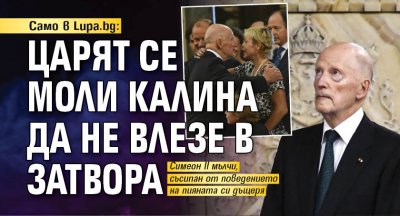 Само в Lupa.bg: Царят се моли Калина да не влезе в затвора