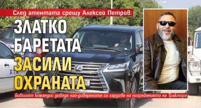 След атентата срещу Алексей Петров: Златко Баретата засили охраната