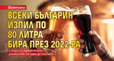 Шампиони: Всеки българин изпил по 80 литра бира през 2022-ра