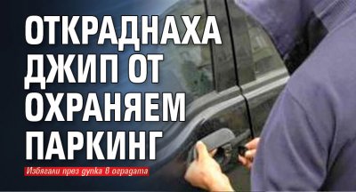 Откраднаха джип от охраняем паркинг