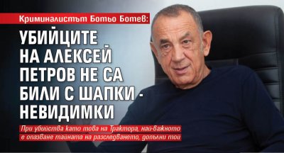 Криминалистът Ботьо Ботев: Убийците на Алексей Петров не са били с шапки - невидимки 