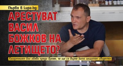 Първо в Lupa.bg: Арестуват Васил Божков на летището?