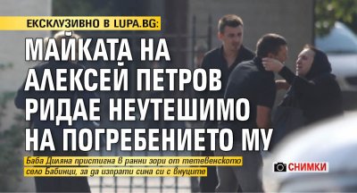 ЕКСКЛУЗИВНО В LUPA.BG: Майката на Алексей Петров ридае неутешимо на погребението му (СНИМКИ)