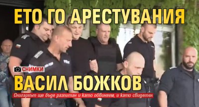 Ето го арестувания Васил Божков (СНИМКИ)