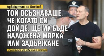 Адвокатът на Божков: Той осъзнаваше, че когато си дойде, ще му бъде наложена мярка или задържане