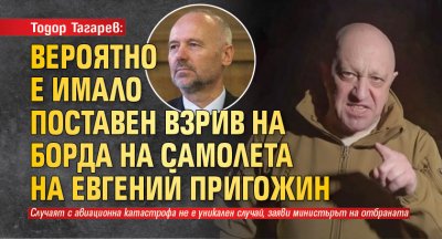 Тодор Тагарев: Вероятно е имало поставен взрив на борда на самолета на Евгений Пригожин