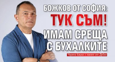 Божков от София: Тук съм! Имам среща с бухалките