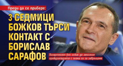 Преди да се прибере: 3 седмици Божков търси контакт с Борислав Сарафов 