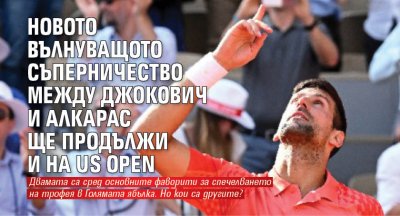 Новото вълнуващото съперничество между Джокович и Алкарас ще продължи и на US Open