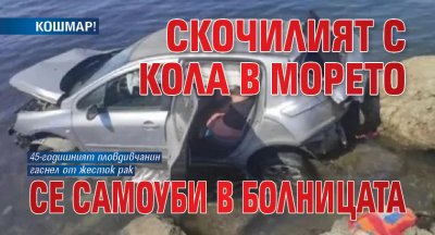 КОШМАР! Скочилият с кола в морето се самоуби в болницата