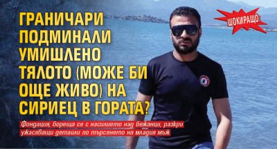 ШОКИРАЩО: Граничари подминали умишлено тялото (може би още живо) на сириец в гората?