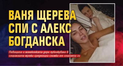 Ваня Щерва и Александра Богданска са много близки Те често