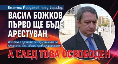Емануил Йорданов пред Lupa.bg: Васил Божков първо ще бъде арестуван, а след това освободен 