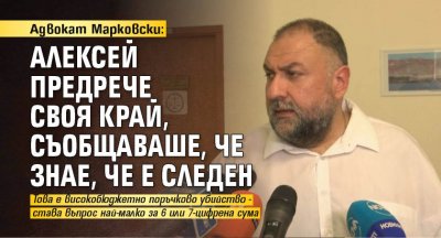 Адвокат Марковски: Алексей предрече своя край, съобщаваше, че знае, че е следен