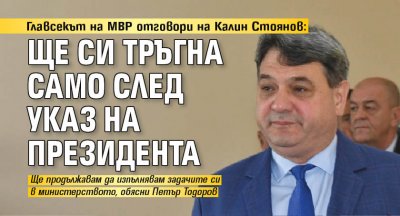 Главсекът на МВР отговори на Калин Стоянов: Ще си тръгна само след указ на президента 