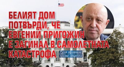 Белият дом потвърди, че Евгений Пригожин е загинал в самолетната катастрофа