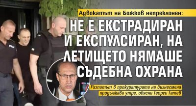 Адвокатът на Божков непреклонен: Не е екстрадиран и експулсиран, на летището нямаше съдебна охрана