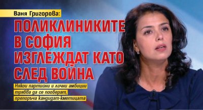 Ваня Григорова: Поликлиниките в София изглеждат като след война 