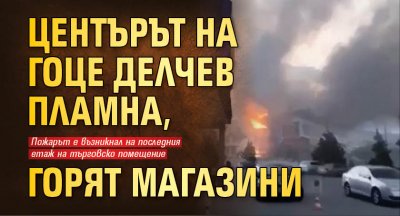 Центърът на Гоце Делчев пламна, горят магазини