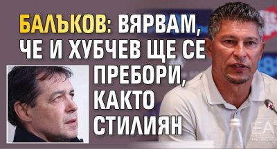 Балъков: Вярвам, че и Хубчев ще се пребори, както Стилиян