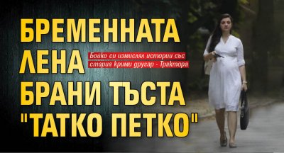 Бременната Лена брани тъста "Татко Петко"