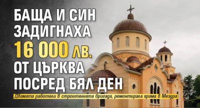 Баща и син задигнаха 16 000 лв. от църква посред бял ден