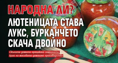 Народна ли? Лютеницата става лукс, бурканчето скача двойно 