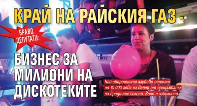 Браво, депутати: Край на райския газ - бизнес за милиони на дискотеките