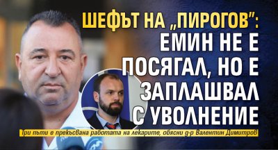 Шефът на "Пирогов": Емин не е посягал, но е заплашвал с уволнение