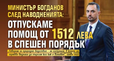 Министър Богданов след наводненията: Отпускаме помощ от 1512 лева в спешен порядък