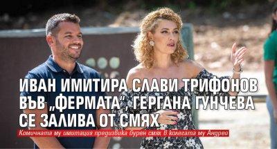 Иван имитира Слави Трифонов във „Фермата“, Гергана Гунчева се залива от смях