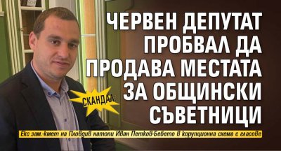 СКАНДАЛ: Червен депутат пробвал да продава местата за общински съветници