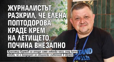 Журналистът, разкрил, че Елена Поптодорова краде крем на летището, почина внезапно