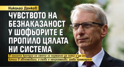 Николай Денков: Чувството на безнаказаност у шофьорите е пропило цялата ни система