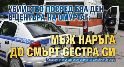 Убийство посред бял ден в центъра на Омуртаг: Мъж наръга до смърт сестра си